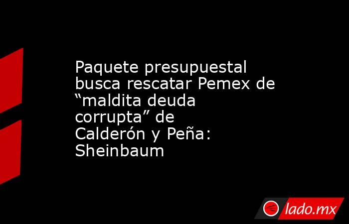 Paquete presupuestal busca rescatar Pemex de “maldita deuda corrupta” de Calderón y Peña: Sheinbaum. Noticias en tiempo real