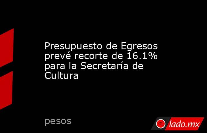 Presupuesto de Egresos prevé recorte de 16.1% para la Secretaría de Cultura. Noticias en tiempo real