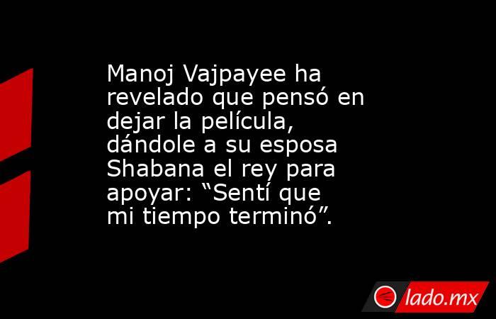 Manoj Vajpayee ha revelado que pensó en dejar la película, dándole a su esposa Shabana el rey para apoyar: “Sentí que mi tiempo terminó”.. Noticias en tiempo real