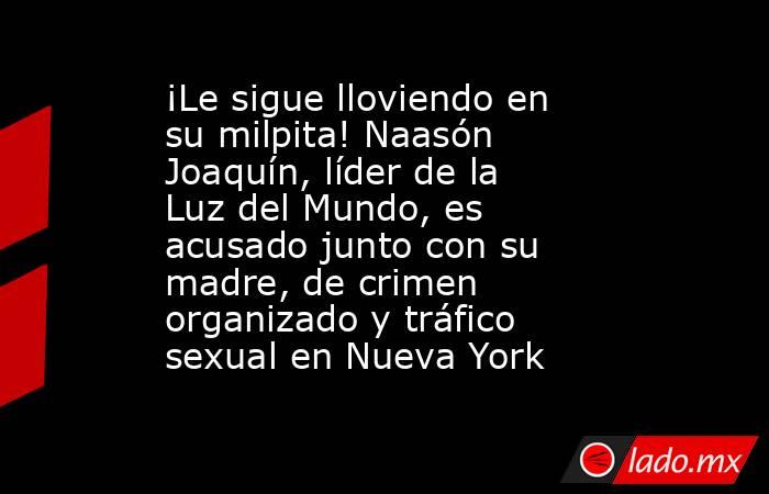 ¡Le sigue lloviendo en su milpita! Naasón Joaquín, líder de la Luz del Mundo, es acusado junto con su madre, de crimen organizado y tráfico sexual en Nueva York. Noticias en tiempo real