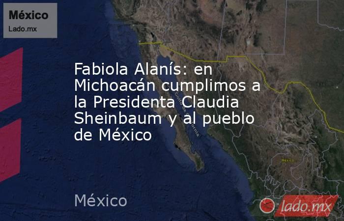 Fabiola Alanís: en Michoacán cumplimos a la Presidenta Claudia Sheinbaum y al pueblo de México. Noticias en tiempo real