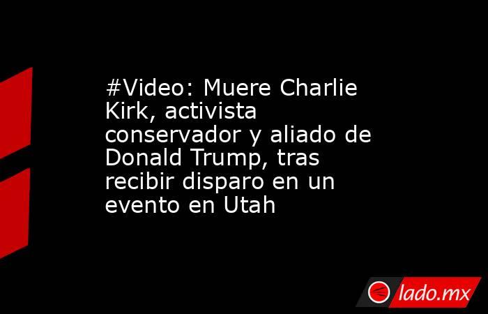 #Video: Muere Charlie Kirk, activista conservador y aliado de Donald Trump, tras recibir disparo en un evento en Utah. Noticias en tiempo real