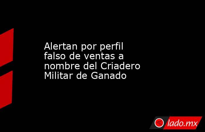 Alertan por perfil falso de ventas a nombre del Criadero Militar de Ganado. Noticias en tiempo real