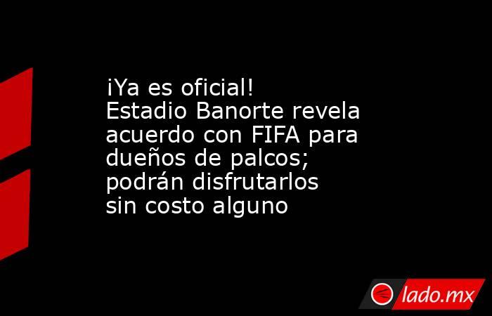 ¡Ya es oficial! Estadio Banorte revela acuerdo con FIFA para dueños de palcos; podrán disfrutarlos sin costo alguno. Noticias en tiempo real