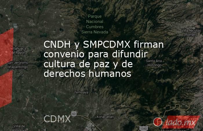 CNDH y SMPCDMX firman convenio para difundir cultura de paz y de derechos humanos. Noticias en tiempo real