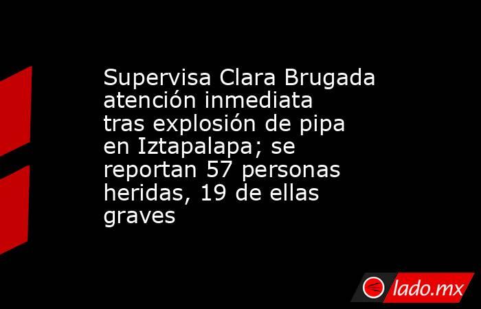 Supervisa Clara Brugada atención inmediata tras explosión de pipa en Iztapalapa; se reportan 57 personas heridas, 19 de ellas graves. Noticias en tiempo real