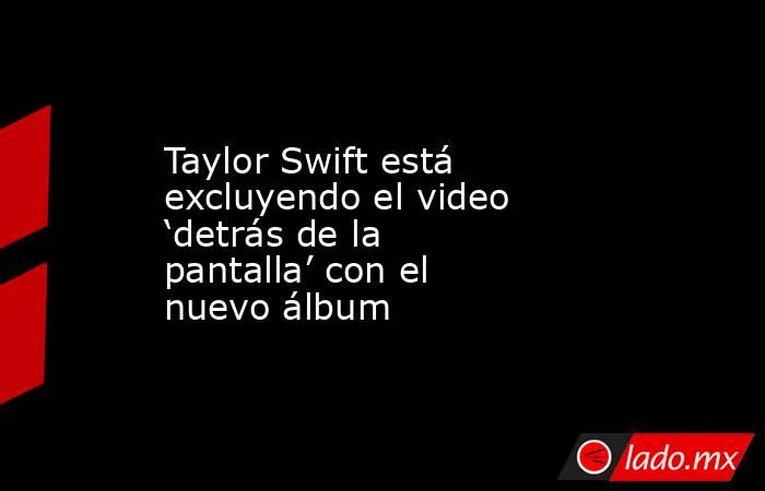 Taylor Swift está excluyendo el video ‘detrás de la pantalla’ con el nuevo álbum. Noticias en tiempo real