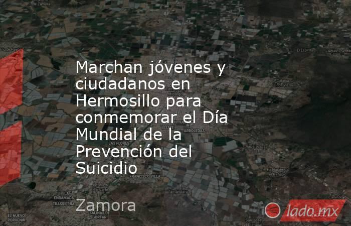 Marchan jóvenes y ciudadanos en Hermosillo para conmemorar el Día Mundial de la Prevención del Suicidio. Noticias en tiempo real