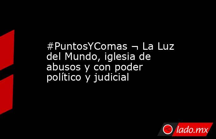 #PuntosYComas ¬ La Luz del Mundo, iglesia de abusos y con poder político y judicial. Noticias en tiempo real