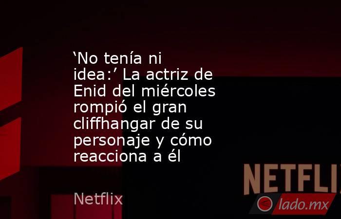 ‘No tenía ni idea:’ La actriz de Enid del miércoles rompió el gran cliffhangar de su personaje y cómo reacciona a él. Noticias en tiempo real