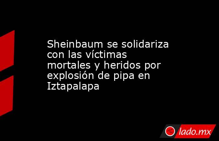Sheinbaum se solidariza con las víctimas mortales y heridos por explosión de pipa en Iztapalapa. Noticias en tiempo real