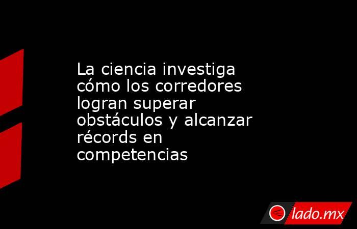 La ciencia investiga cómo los corredores logran superar obstáculos y alcanzar récords en competencias. Noticias en tiempo real