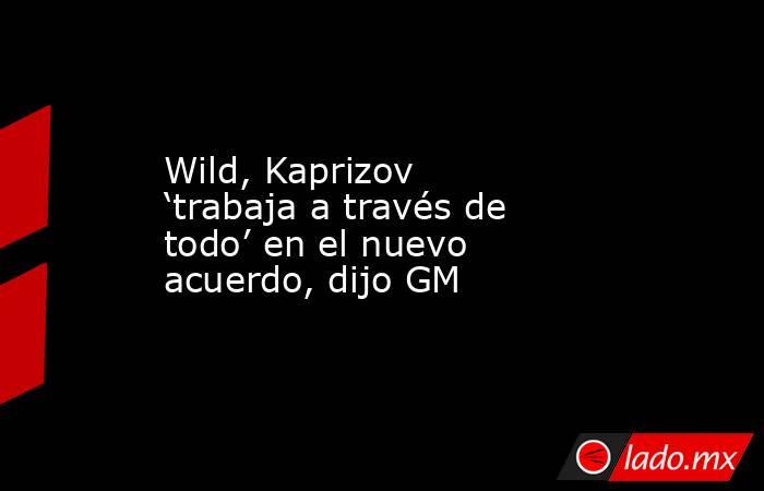 Wild, Kaprizov ‘trabaja a través de todo’ en el nuevo acuerdo, dijo GM. Noticias en tiempo real