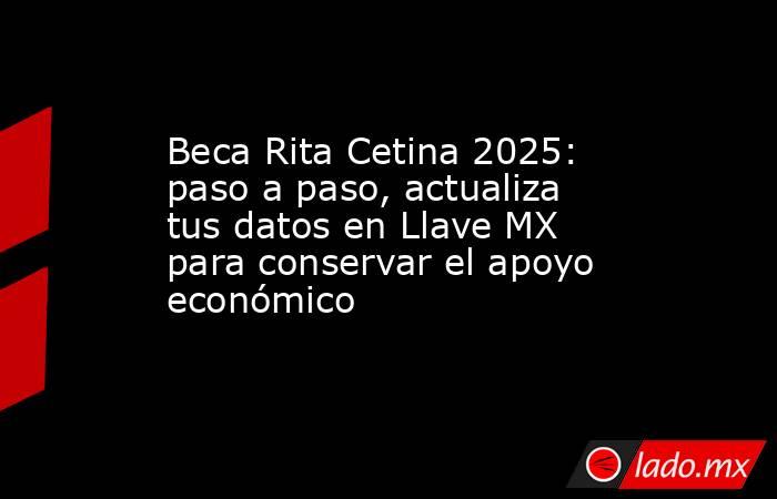 Beca Rita Cetina 2025: paso a paso, actualiza tus datos en Llave MX para conservar el apoyo económico. Noticias en tiempo real