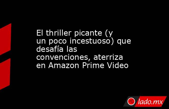 El thriller picante (y un poco incestuoso) que desafía las convenciones, aterriza en Amazon Prime Video. Noticias en tiempo real