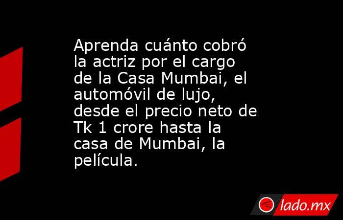 Aprenda cuánto cobró la actriz por el cargo de la Casa Mumbai, el automóvil de lujo, desde el precio neto de Tk 1 crore hasta la casa de Mumbai, la película.. Noticias en tiempo real