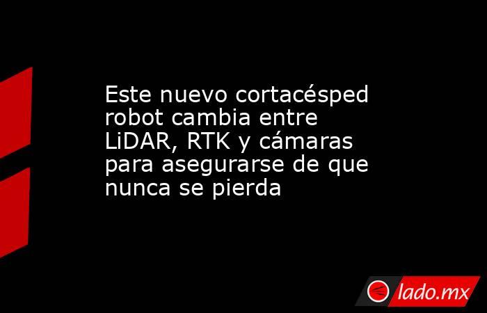 Este nuevo cortacésped robot cambia entre LiDAR, RTK y cámaras para asegurarse de que nunca se pierda. Noticias en tiempo real