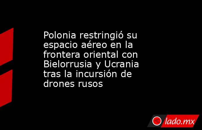Polonia restringió su espacio aéreo en la frontera oriental con Bielorrusia y Ucrania tras la incursión de drones rusos. Noticias en tiempo real