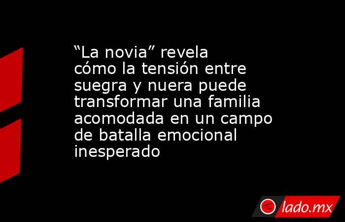 “La novia” revela cómo la tensión entre suegra y nuera puede transformar una familia acomodada en un campo de batalla emocional inesperado. Noticias en tiempo real