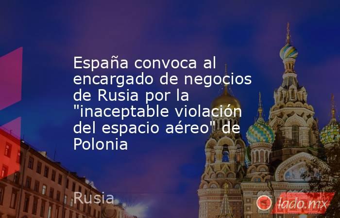 España convoca al encargado de negocios de Rusia por la 