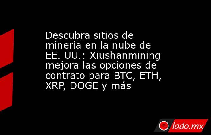 Descubra sitios de minería en la nube de EE. UU.: Xiushanmining mejora las opciones de contrato para BTC, ETH, XRP, DOGE y más. Noticias en tiempo real