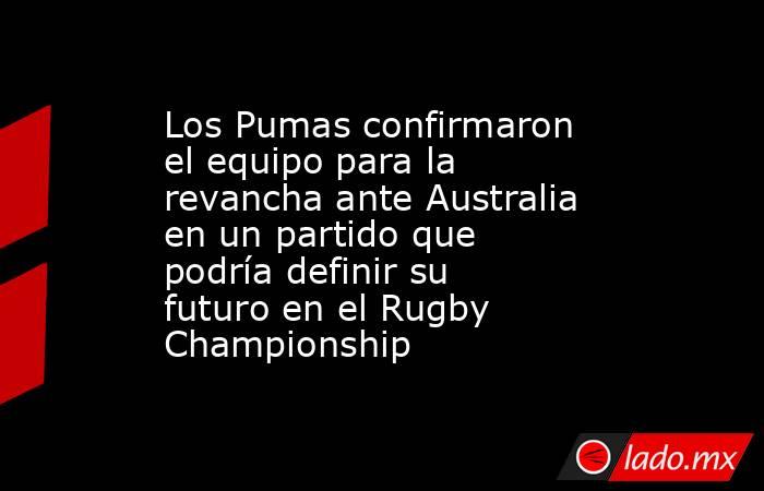 Los Pumas confirmaron el equipo para la revancha ante Australia en un partido que podría definir su futuro en el Rugby Championship. Noticias en tiempo real