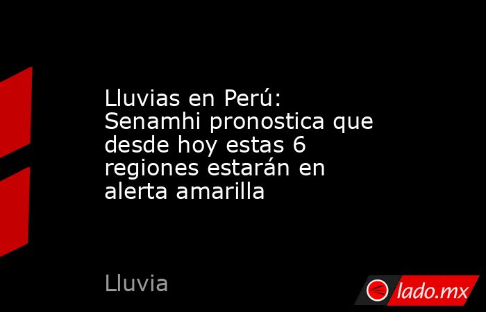 Lluvias en Perú: Senamhi pronostica que desde hoy estas 6 regiones estarán en alerta amarilla. Noticias en tiempo real