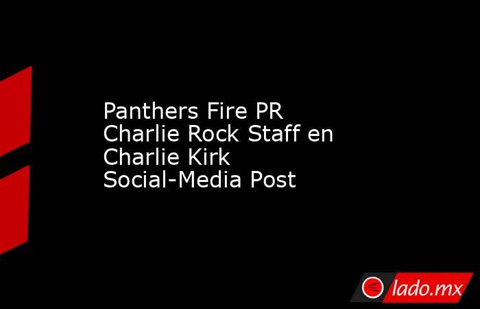 Panthers Fire PR Charlie Rock Staff en Charlie Kirk Social-Media Post. Noticias en tiempo real