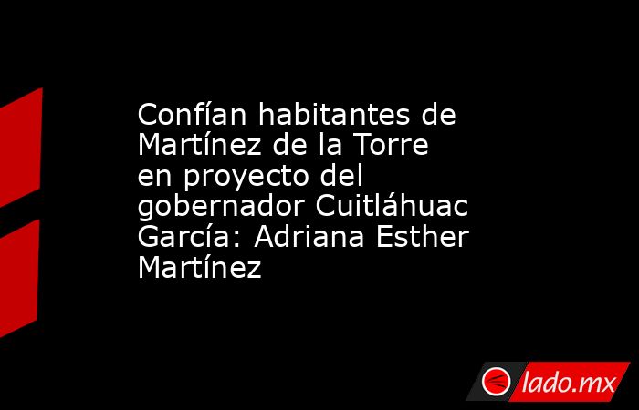 Confían habitantes de Martínez de la Torre en proyecto del gobernador Cuitláhuac García: Adriana Esther Martínez. Noticias en tiempo real
