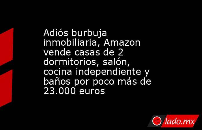 Adiós burbuja inmobiliaria, Amazon vende casas de 2 dormitorios, salón, cocina independiente y baños por poco más de 23.000 euros. Noticias en tiempo real