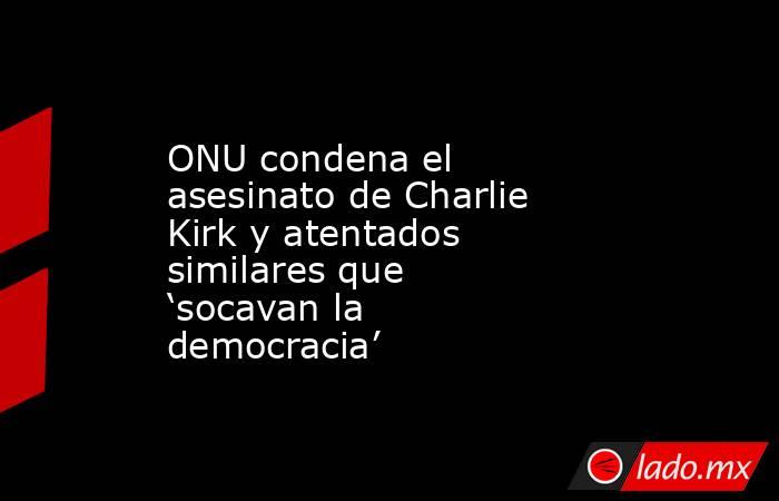 ONU condena el asesinato de Charlie Kirk y atentados similares que ‘socavan la democracia’. Noticias en tiempo real