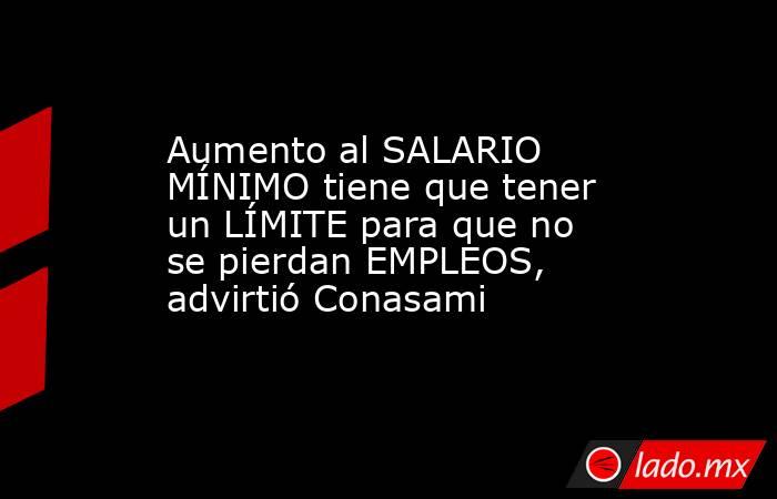 Aumento al SALARIO MÍNIMO tiene que tener un LÍMITE para que no se pierdan EMPLEOS, advirtió Conasami. Noticias en tiempo real