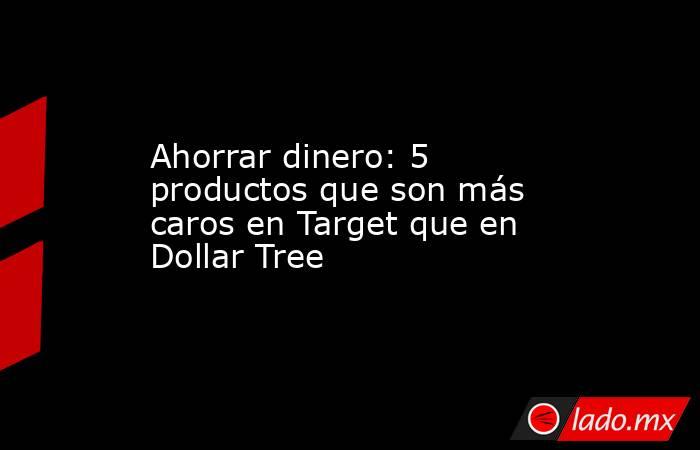 Ahorrar dinero: 5 productos que son más caros en Target que en Dollar Tree. Noticias en tiempo real