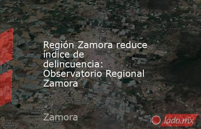 Región Zamora reduce índice de delincuencia: Observatorio Regional Zamora. Noticias en tiempo real
