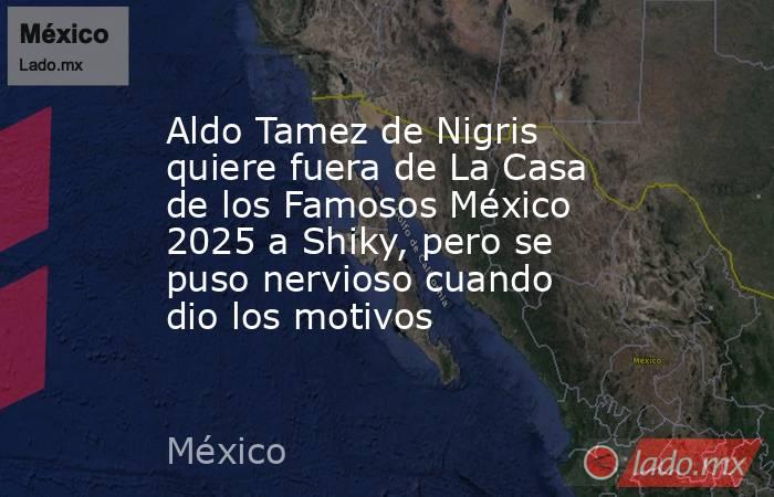 Aldo Tamez de Nigris quiere fuera de La Casa de los Famosos México 2025 a Shiky, pero se puso nervioso cuando dio los motivos. Noticias en tiempo real