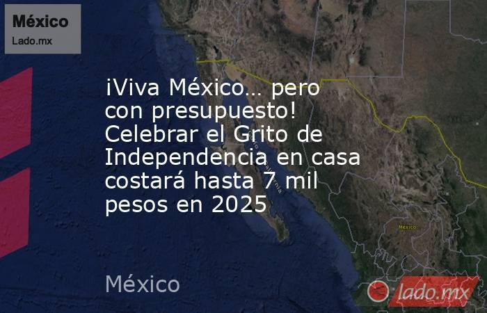 ¡Viva México… pero con presupuesto! Celebrar el Grito de Independencia en casa costará hasta 7 mil pesos en 2025. Noticias en tiempo real