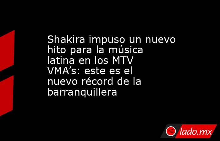 Shakira impuso un nuevo hito para la música latina en los MTV VMA’s: este es el nuevo récord de la barranquillera. Noticias en tiempo real