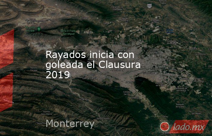Rayados inicia con goleada el Clausura 2019. Noticias en tiempo real