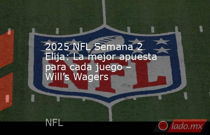 2025 NFL Semana 2 Elija: La mejor apuesta para cada juego – Will’s Wagers. Noticias en tiempo real