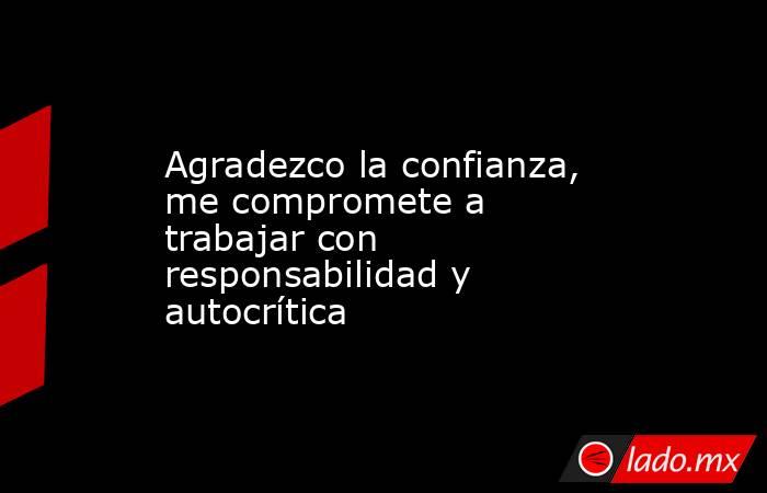 Agradezco la confianza, me compromete a trabajar con responsabilidad y autocrítica. Noticias en tiempo real