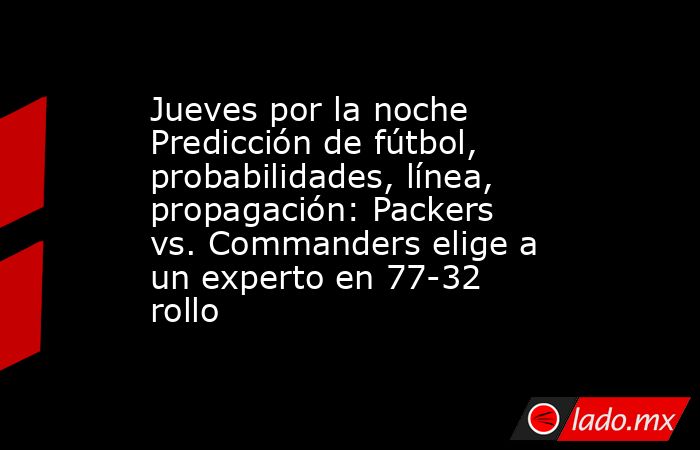 Jueves por la noche Predicción de fútbol, probabilidades, línea, propagación: Packers vs. Commanders elige a un experto en 77-32 rollo. Noticias en tiempo real