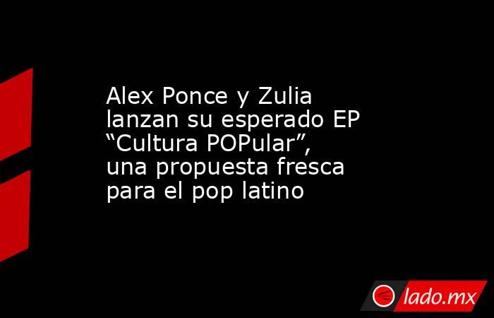 Alex Ponce y Zulia lanzan su esperado EP “Cultura POPular”, una propuesta fresca para el pop latino. Noticias en tiempo real