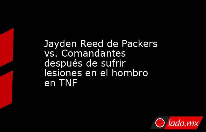 Jayden Reed de Packers vs. Comandantes después de sufrir lesiones en el hombro en TNF. Noticias en tiempo real