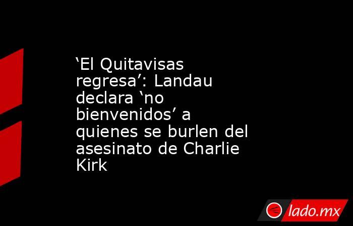 ‘El Quitavisas regresa’: Landau declara ‘no bienvenidos’ a quienes se burlen del asesinato de Charlie Kirk. Noticias en tiempo real