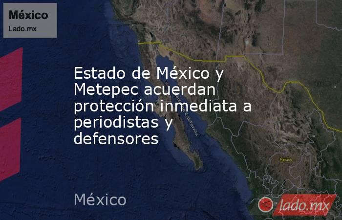 Estado de México y Metepec acuerdan protección inmediata a periodistas y defensores. Noticias en tiempo real