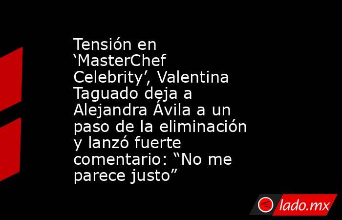 Tensión en ‘MasterChef Celebrity’, Valentina Taguado deja a Alejandra Ávila a un paso de la eliminación y lanzó fuerte comentario: “No me parece justo”. Noticias en tiempo real