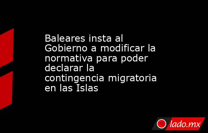 Baleares insta al Gobierno a modificar la normativa para poder declarar la contingencia migratoria en las Islas. Noticias en tiempo real