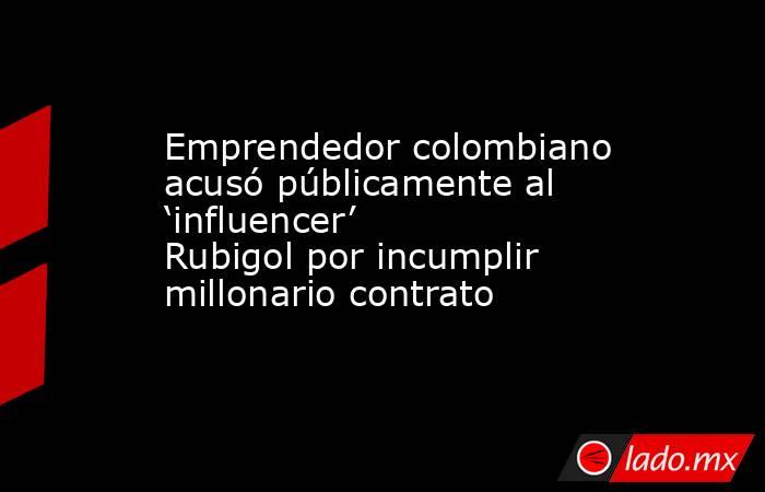 Emprendedor colombiano acusó públicamente al ‘influencer’ Rubigol por incumplir millonario contrato. Noticias en tiempo real