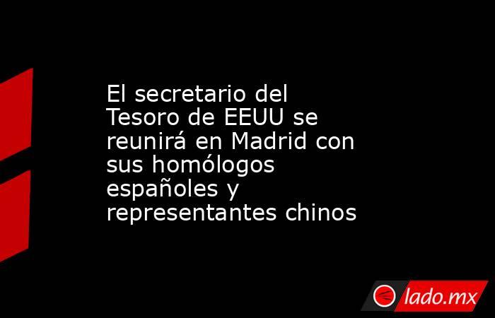 El secretario del Tesoro de EEUU se reunirá en Madrid con sus homólogos españoles y representantes chinos. Noticias en tiempo real