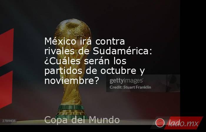 México irá contra rivales de Sudamérica: ¿Cuáles serán los partidos de octubre y noviembre?. Noticias en tiempo real